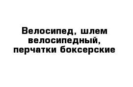 Велосипед, шлем велосипедный, перчатки боксерские